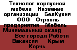 Технолог корпусной мебели › Название организации ­ БелКухни, ООО › Отрасль предприятия ­ Мебель › Минимальный оклад ­ 45 000 - Все города Работа » Вакансии   . Крым,Керчь